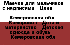 Маечка для мальчиков с надписями › Цена ­ 210 - Кемеровская обл., Кемерово г. Дети и материнство » Детская одежда и обувь   . Кемеровская обл.